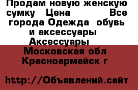 Продам новую женскую сумку › Цена ­ 1 500 - Все города Одежда, обувь и аксессуары » Аксессуары   . Московская обл.,Красноармейск г.